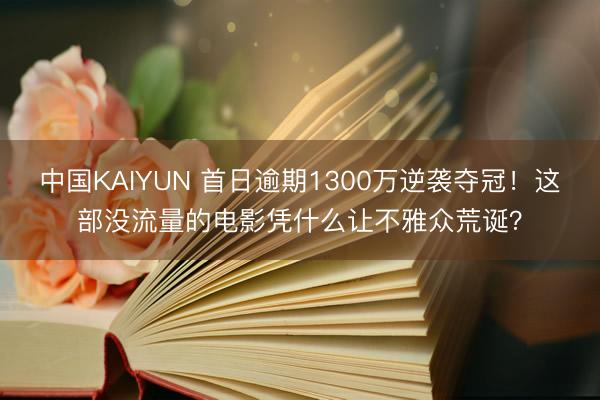 中国KAIYUN 首日逾期1300万逆袭夺冠！这部没流量的电影凭什么让不雅众荒诞？