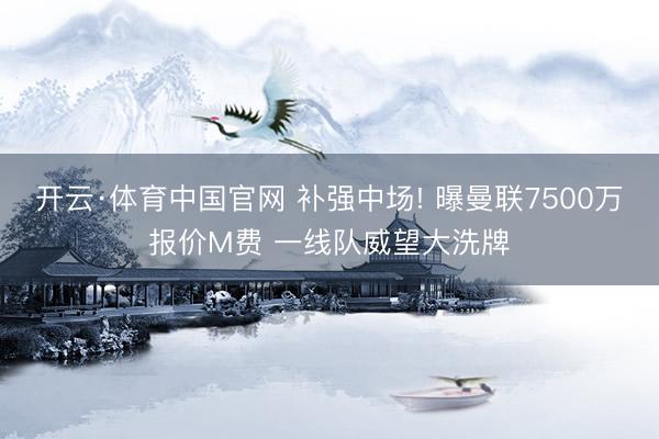 开云·体育中国官网 补强中场! 曝曼联7500万报价M费 一线队威望大洗牌