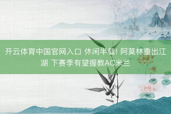 开云体育中国官网入口 休闲半载! 阿莫林重出江湖 下赛季有望握教AC米兰