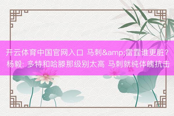 开云体育中国官网入口 马刺&雷霆谁更脏? 杨毅: 多特和哈滕那级别太高 马刺就纯体魄抗击