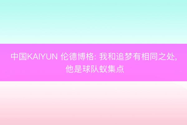 中国KAIYUN 伦德博格: 我和追梦有相同之处， 他是球队蚁集点