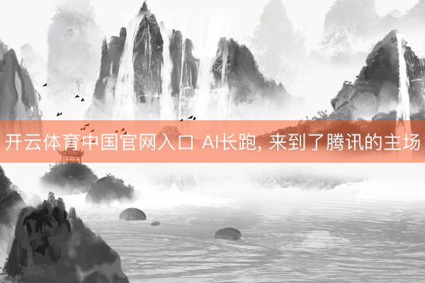 开云体育中国官网入口 AI长跑， 来到了腾讯的主场