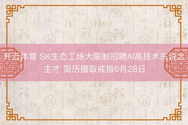 开云体育 SK生态工场大限制招聘AI高技术东说念主才 简历摄取戒指6月28日
