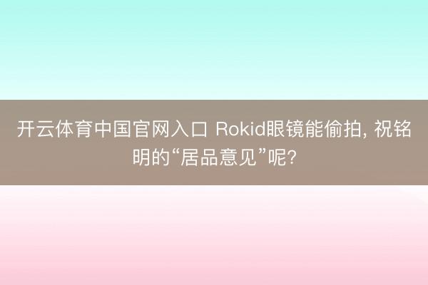 开云体育中国官网入口 Rokid眼镜能偷拍， 祝铭明的“居品意见”呢?