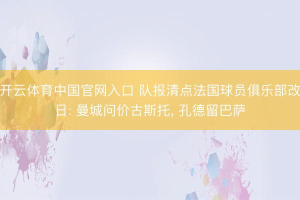 开云体育中国官网入口 队报清点法国球员俱乐部改日: 曼城问价古斯托， 孔德留巴萨