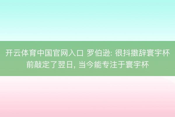开云体育中国官网入口 罗伯逊: 很抖擞辞寰宇杯前敲定了翌日, 当今能专注于寰宇杯