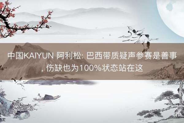 中国KAIYUN 阿利松: 巴西带质疑声参赛是善事, 伤缺也为100%状态站在这