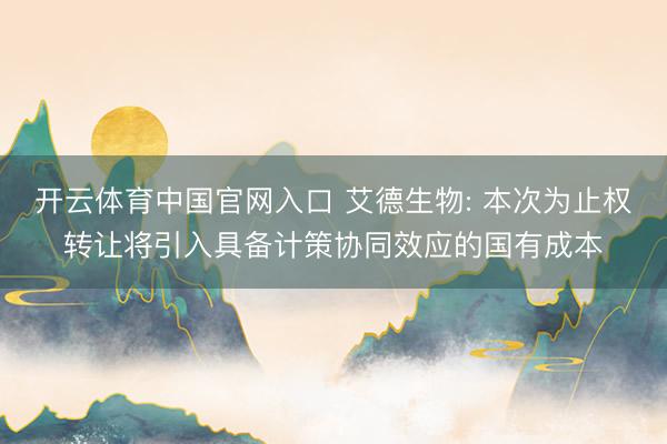 开云体育中国官网入口 艾德生物: 本次为止权转让将引入具备计策协同效应的国有成本