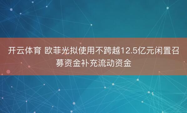 开云体育 欧菲光拟使用不跨越12.5亿元闲置召募资金补充流动资金
