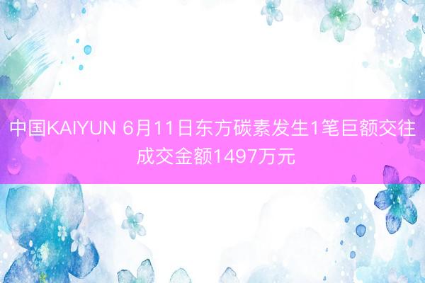 中国KAIYUN 6月11日东方碳素发生1笔巨额交往 成交金额1497万元