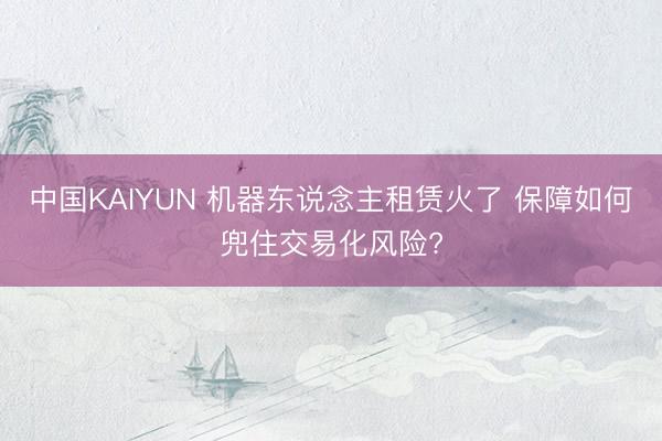 中国KAIYUN 机器东说念主租赁火了 保障如何兜住交易化风险?