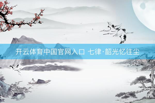 开云体育中国官网入口 七律·韶光忆往尘