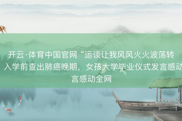 开云·体育中国官网 “运谈让我风风火火波荡转机”，入学前查出肺癌晚期，女孩大学毕业仪式发言感动全网