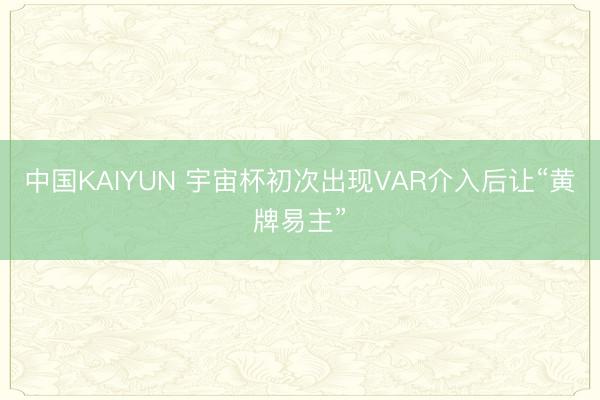 中国KAIYUN 宇宙杯初次出现VAR介入后让“黄牌易主”