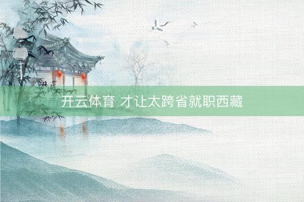 开云体育 才让太跨省就职西藏