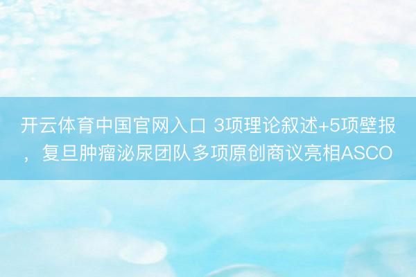 开云体育中国官网入口 3项理论叙述+5项壁报，复旦肿瘤泌尿团队多项原创商议亮相ASCO