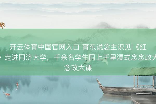 开云体育中国官网入口 育东说念主识见|《红岩》走进同济大学，千余名学生同上千里浸式念念政大课