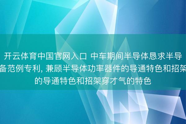开云体育中国官网入口 中车期间半导体恳求半导体功率器件制备范例专利， 兼顾半导体功率器件的导通特色和招架穿才气的特色