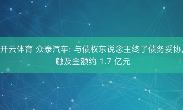 开云体育 众泰汽车: 与债权东说念主终了债务妥协， 触及金额约 1.7 亿元