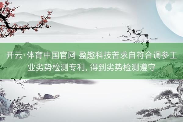 开云·体育中国官网 盈趣科技苦求自符合调参工业劣势检测专利， 得到劣势检测遵守