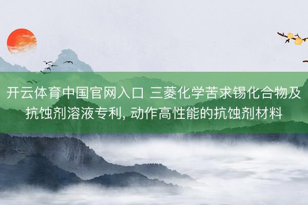开云体育中国官网入口 三菱化学苦求锡化合物及抗蚀剂溶液专利， 动作高性能的抗蚀剂材料