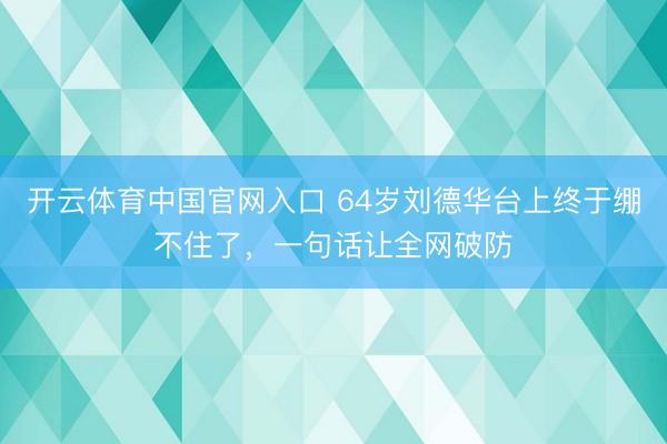开云体育中国官网入口 64岁刘德华台上终于绷不住了，一句话让全网破防