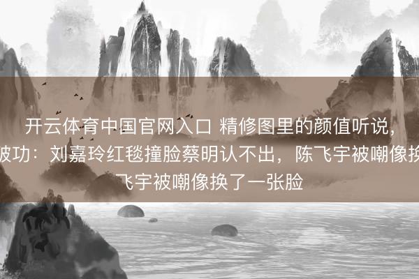 开云体育中国官网入口 精修图里的颜值听说，生图里全破功：刘嘉玲红毯撞脸蔡明认不出，陈飞宇被嘲像换了一张脸