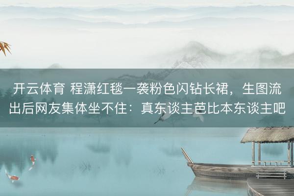 开云体育 程潇红毯一袭粉色闪钻长裙，生图流出后网友集体坐不住：真东谈主芭比本东谈主吧