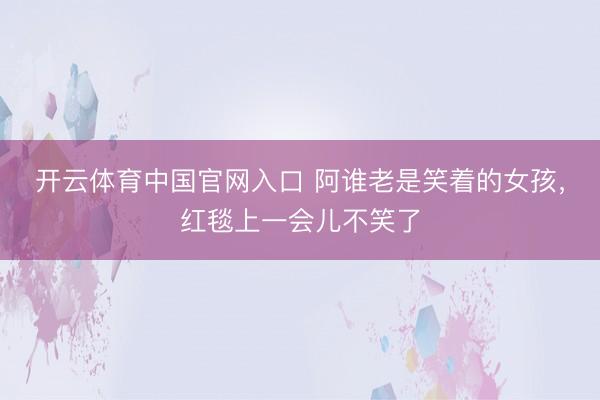 开云体育中国官网入口 阿谁老是笑着的女孩，红毯上一会儿不笑了