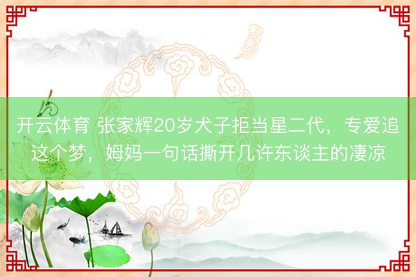 开云体育 张家辉20岁犬子拒当星二代，专爱追这个梦，姆妈一句话撕开几许东谈主的凄凉