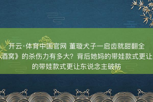 开云·体育中国官网 董璇犬子一启齿就甜翻全网，清唱《小酒窝》的杀伤力有多大？背后她妈的带娃款式更让东说念主破防