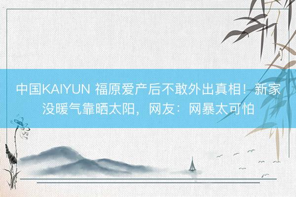 中国KAIYUN 福原爱产后不敢外出真相！新家没暖气靠晒太阳，网友：网暴太可怕