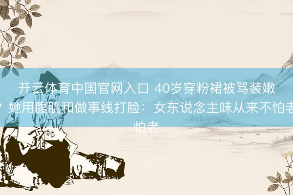 开云体育中国官网入口 40岁穿粉裙被骂装嫩？她用腹肌和做事线打脸：女东说念主味从来不怕老