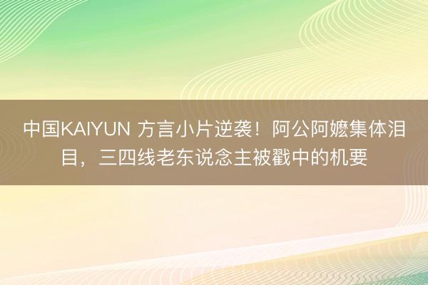 中国KAIYUN 方言小片逆袭！阿公阿嬷集体泪目，三四线老东说念主被戳中的机要