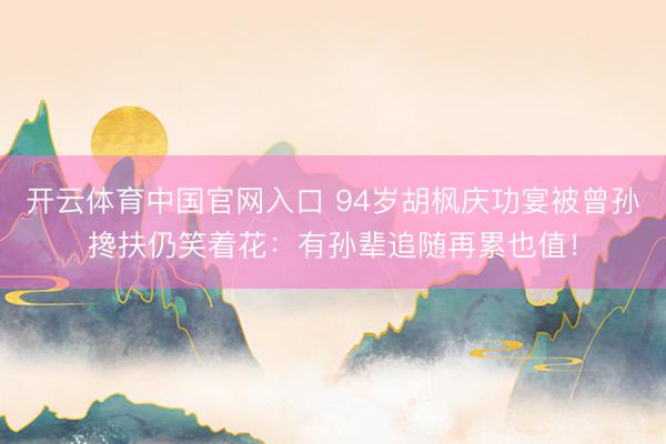 开云体育中国官网入口 94岁胡枫庆功宴被曾孙搀扶仍笑着花：有孙辈追随再累也值！