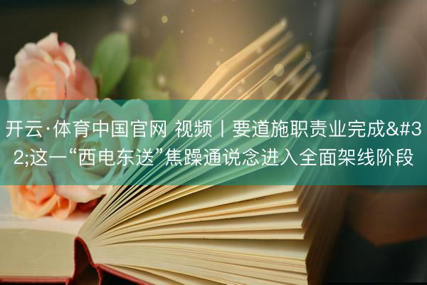 开云·体育中国官网 视频丨要道施职责业完成 这一“西电东送”焦躁通说念进入全面架线阶段