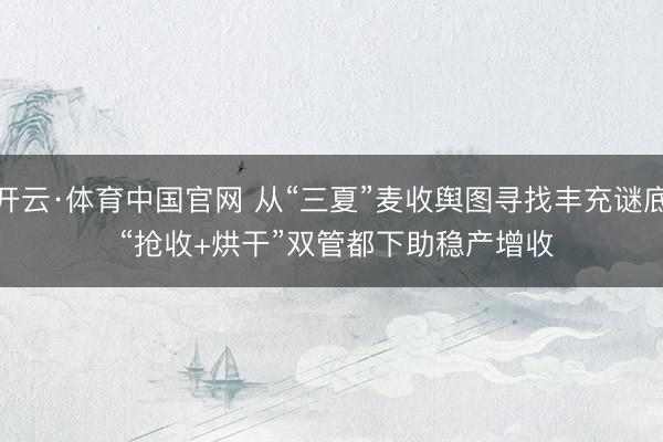 开云·体育中国官网 从“三夏”麦收舆图寻找丰充谜底 “抢收+烘干”双管都下助稳产增收