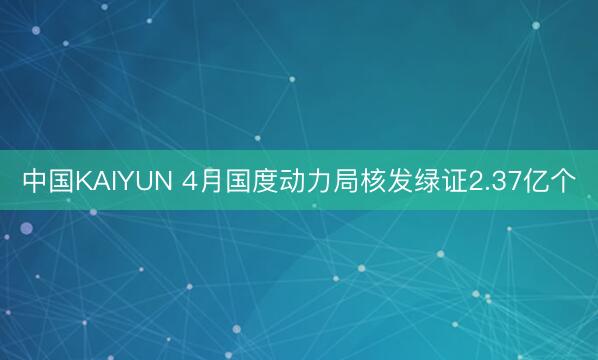 中国KAIYUN 4月国度动力局核发绿证2.37亿个