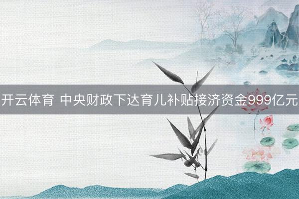开云体育 中央财政下达育儿补贴接济资金999亿元
