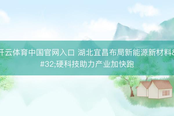 开云体育中国官网入口 湖北宜昌布局新能源新材料 硬科技助力产业加快跑