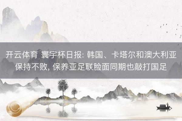 开云体育 寰宇杯日报: 韩国、卡塔尔和澳大利亚保持不败， 保养亚足联脸面同期也敲打国足