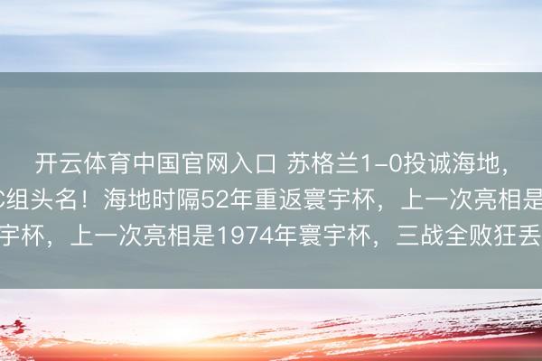 开云体育中国官网入口 苏格兰1-0投诚海地，力压巴西摩洛哥暂居C组头名！海地时隔52年重返寰宇杯，上一次亮相是1974年寰宇杯，三战全败狂丢14球