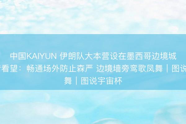 中国KAIYUN 伊朗队大本营设在墨西哥边境城市 记者看望：畅通场外防止森严 边境墙旁鸾歌凤舞｜图说宇宙杯