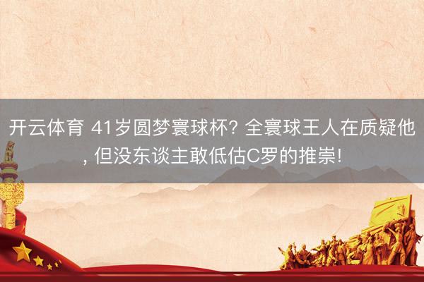 开云体育 41岁圆梦寰球杯? 全寰球王人在质疑他， 但没东谈主敢低估C罗的推崇!