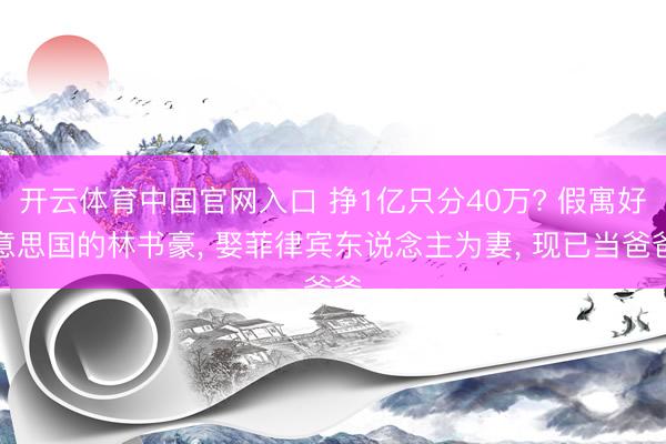 开云体育中国官网入口 挣1亿只分40万? 假寓好意思国的林书豪， 娶菲律宾东说念主为妻， 现已当爸爸