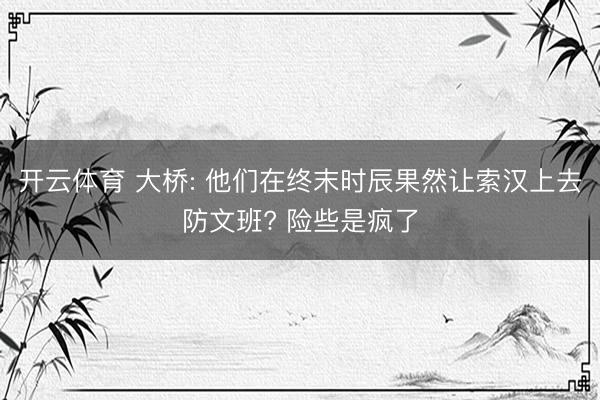 开云体育 大桥: 他们在终末时辰果然让索汉上去防文班? 险些是疯了