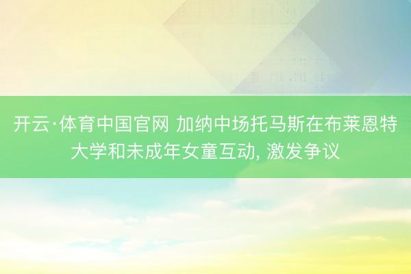 开云·体育中国官网 加纳中场托马斯在布莱恩特大学和未成年女童互动， 激发争议