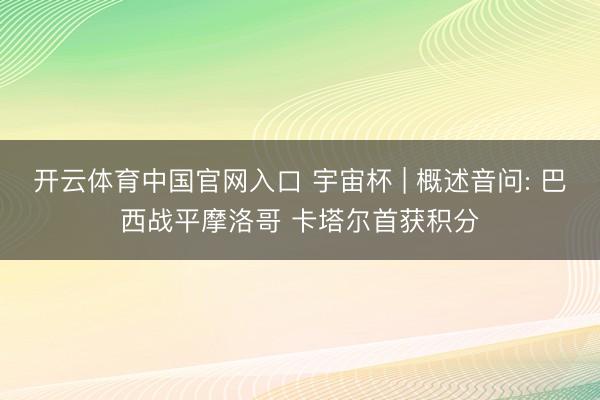 开云体育中国官网入口 宇宙杯 | 概述音问: 巴西战平摩洛哥 卡塔尔首获积分