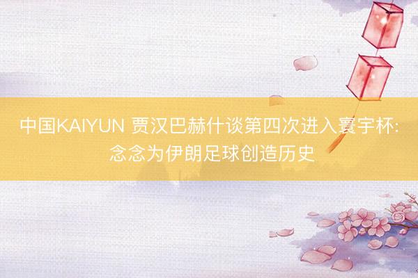 中国KAIYUN 贾汉巴赫什谈第四次进入寰宇杯: 念念为伊朗足球创造历史