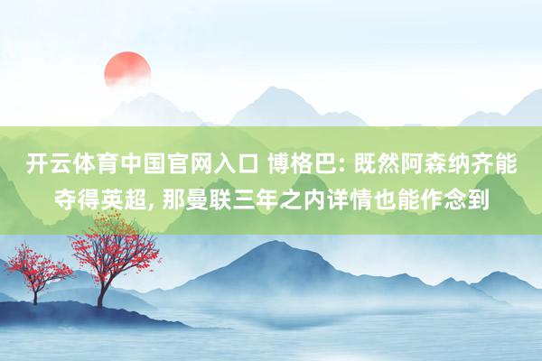 开云体育中国官网入口 博格巴: 既然阿森纳齐能夺得英超， 那曼联三年之内详情也能作念到